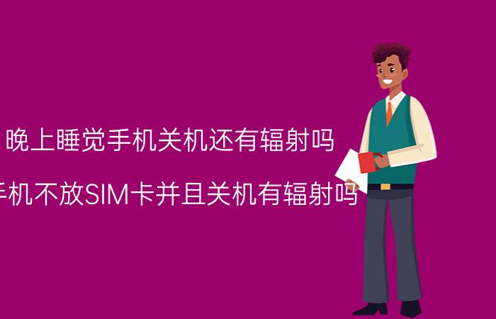 晚上睡觉手机关机还有辐射吗 手机不放SIM卡并且关机有辐射吗？